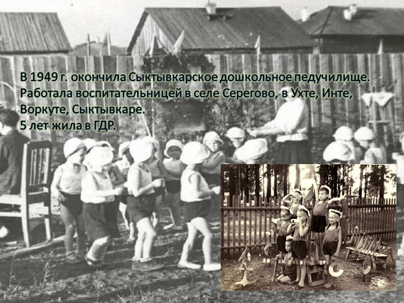 В 1949 г. окончила Сыктывкарское дошкольное педучилище. Работала воспитательницей в селе Серегово, в Ухте,